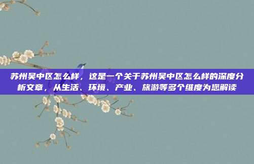 苏州吴中区怎么样,这是一个关于苏州吴中区怎么样的深度分析文章,从生活、环境、产业、旅游等多个维度为您解读