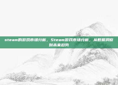 steam的游戏市场分析,Steam游戏市场分析,从数据洞察到未来趋势