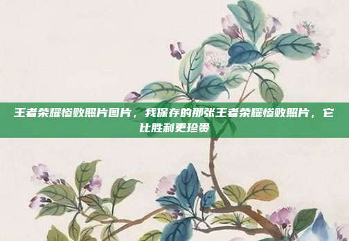 王者荣耀惨败照片图片,我保存的那张王者荣耀惨败照片,它比胜利更珍贵