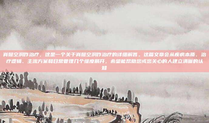 脊髓空洞咋治疗,这是一个关于脊髓空洞咋治疗的详细解答。这篇文章会从疾病本质、治疗逻辑、主流方案和日常管理几个维度展开,希望能帮助您或您关心的人建立清晰的认知