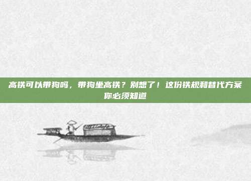 高铁可以带狗吗,带狗坐高铁?别想了!这份铁规和替代方案你必须知道