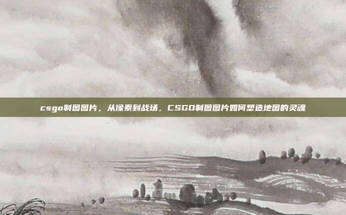 csgo制图图片,从像素到战场,CSGO制图图片如何塑造地图的灵魂
