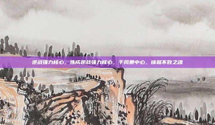 逆战强力核心,炼成逆战强力核心,于风暴中心,铸就不败之魂