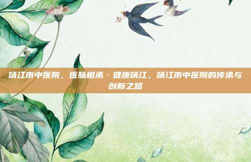 靖江市中医院,医脉相承·健康靖江,靖江市中医院的传承与创新之路