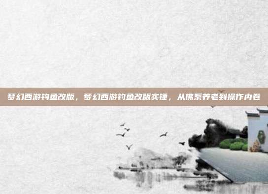 梦幻西游钓鱼改版,梦幻西游钓鱼改版实锤,从佛系养老到操作内卷