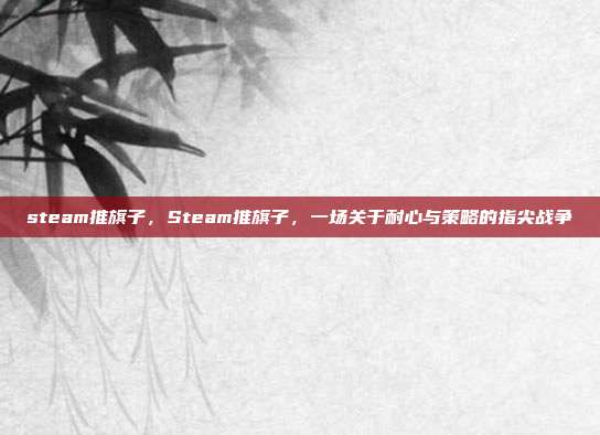 steam推旗子,Steam推旗子,一场关于耐心与策略的指尖战争