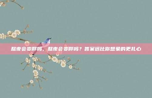 熬夜会变胖吗,熬夜会变胖吗?答案远比你想象的更扎心