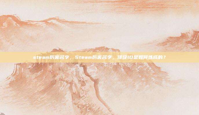 steam厉害名字,Steam厉害名字,顶级ID是如何炼成的?