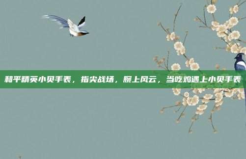 和平精英小贝手表,指尖战场,腕上风云,当吃鸡遇上小贝手表