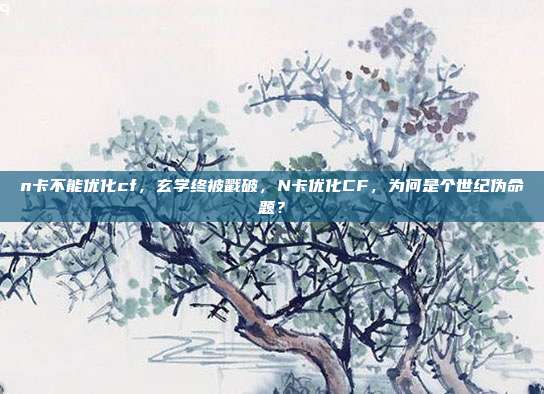 n卡不能优化cf,玄学终被戳破,N卡优化CF,为何是个世纪伪命题?