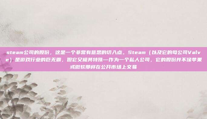 steam公司的股份,这是一个非常有意思的切入点。Steam(以及它的母公司Valve)是游戏行业的巨无霸,但它又极其特殊—作为一个私人公司,它的股份并不像苹果或微软那样在公开市场上交易
