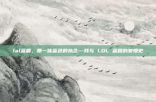 lol蓝箱,那一抹蓝色的执念—我与 LOL 蓝箱的爱恨史