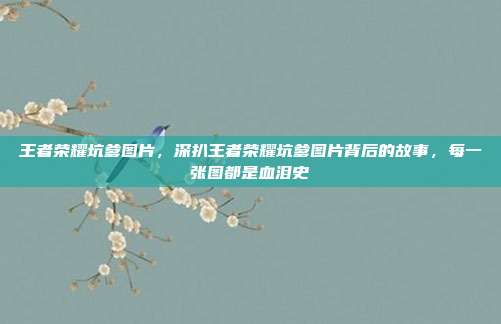王者荣耀坑爹图片,深扒王者荣耀坑爹图片背后的故事,每一张图都是血泪史