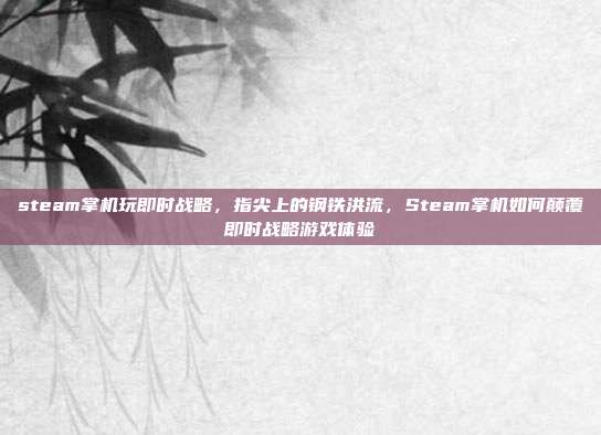 steam掌机玩即时战略,指尖上的钢铁洪流,Steam掌机如何颠覆即时战略游戏体验
