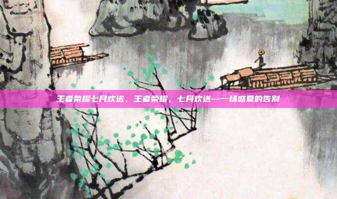 王者荣耀七月欢送,王者荣耀,七月欢送—一场盛夏的告别