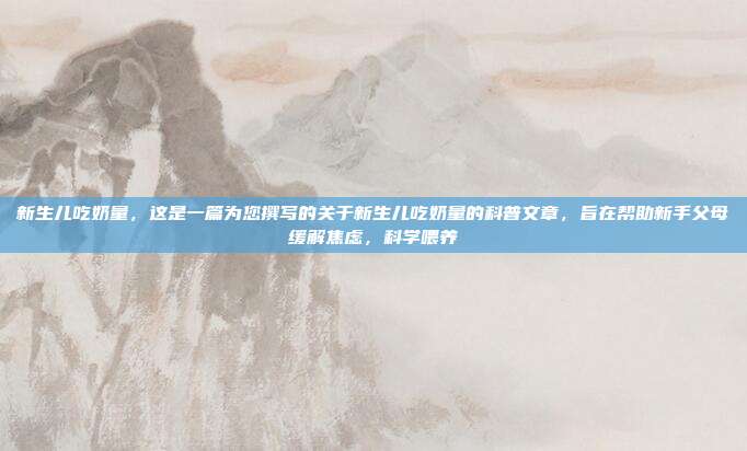 新生儿吃奶量,这是一篇为您撰写的关于新生儿吃奶量的科普文章,旨在帮助新手父母缓解焦虑,科学喂养