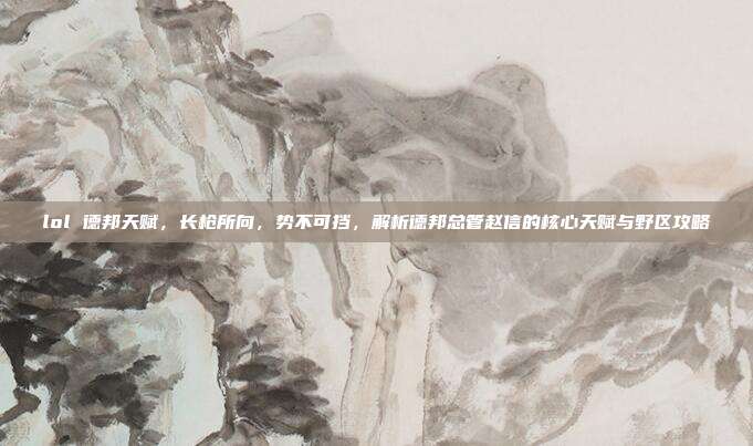 lol 德邦天赋,长枪所向,势不可挡,解析德邦总管赵信的核心天赋与野区攻略