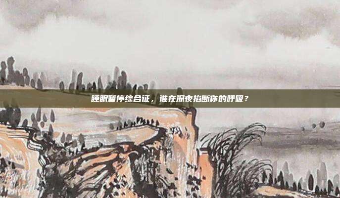 睡眠暂停综合征,谁在深夜掐断你的呼吸?