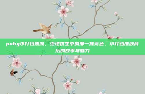 pubg小钉铛皮肤,绝地求生中的那一抹亮色,小钉铛皮肤背后的故事与魅力