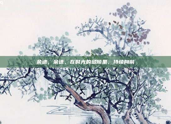 余进,余进,在时光的缝隙里,持续向前