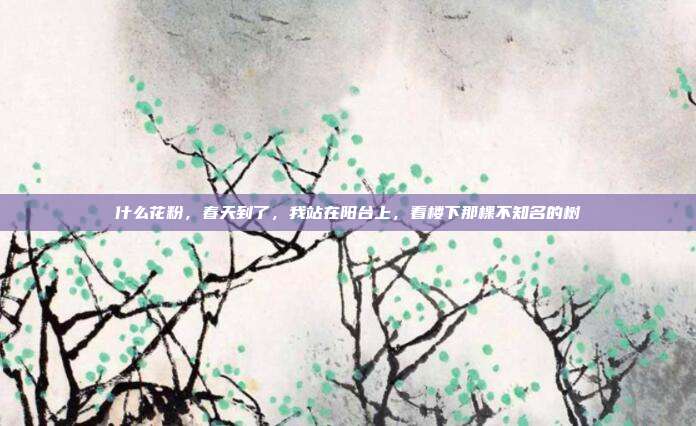 什么花粉,春天到了,我站在阳台上,看楼下那棵不知名的树
