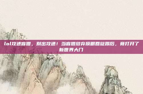 lol攻速盲僧,别出攻速!当盲僧放弃摸眼回旋踢后,竟打开了新世界大门