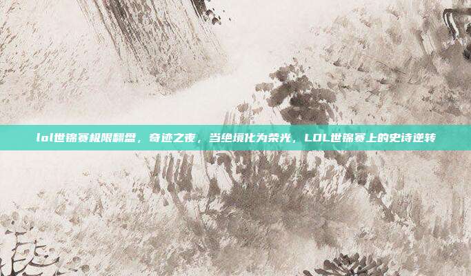 lol世锦赛极限翻盘,奇迹之夜,当绝境化为荣光,LOL世锦赛上的史诗逆转