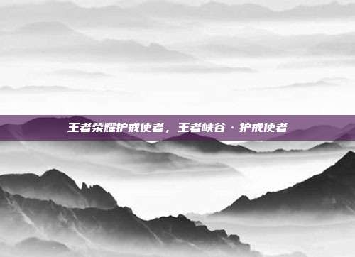 王者荣耀护戒使者,王者峡谷·护戒使者