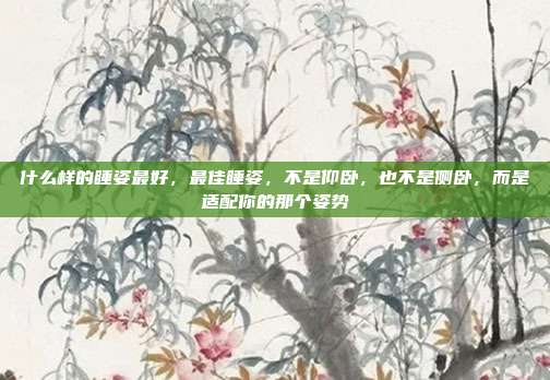 什么样的睡姿最好,最佳睡姿,不是仰卧,也不是侧卧,而是适配你的那个姿势