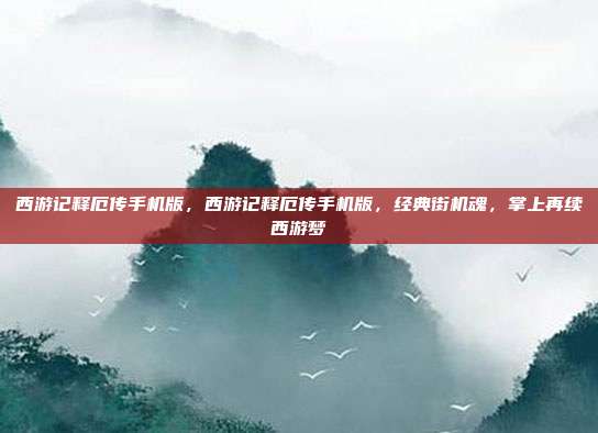 西游记释厄传手机版,西游记释厄传手机版,经典街机魂,掌上再续西游梦