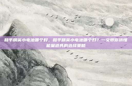 和平精英小电池哪个好,和平精英小电池哪个好?一文带你搞懂能量道具的选择策略