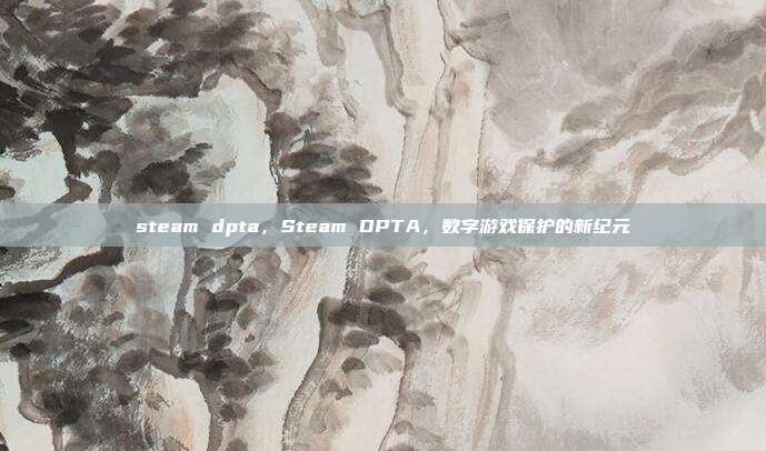 steam dpta,Steam DPTA,数字游戏保护的新纪元