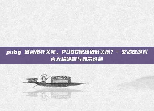 pubg 鼠标指针关闭,PUBG鼠标指针关闭?一文搞定游戏内光标隐藏与显示难题
