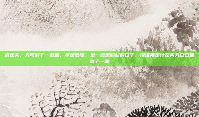 战逆天,天穹裂了一道缝,不是云隙,是一道黑黢黢的口子,像谁用墨汁在青天白日里泼了一笔