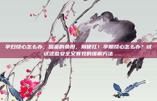 孕妇烧心怎么办,甜蜜的负担,别硬扛!孕期烧心怎么办?试试这些安全又有效的缓解方法