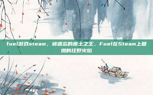 fuel游戏steam,被遗忘的废土之王,Fuel在Steam上复燃的狂野火焰