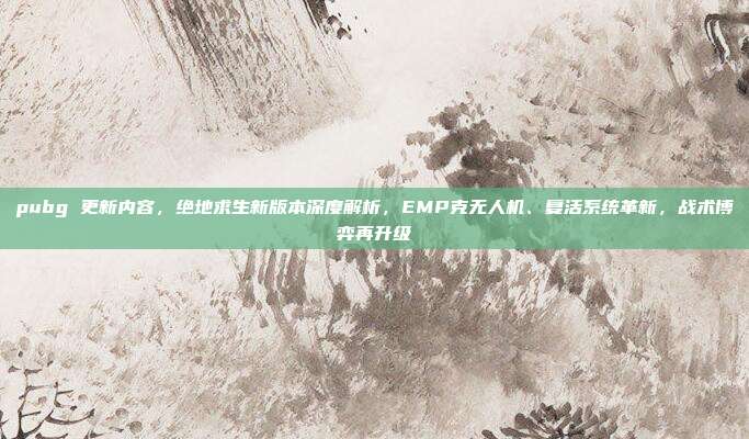 pubg 更新内容,绝地求生新版本深度解析,EMP克无人机、复活系统革新,战术博弈再升级