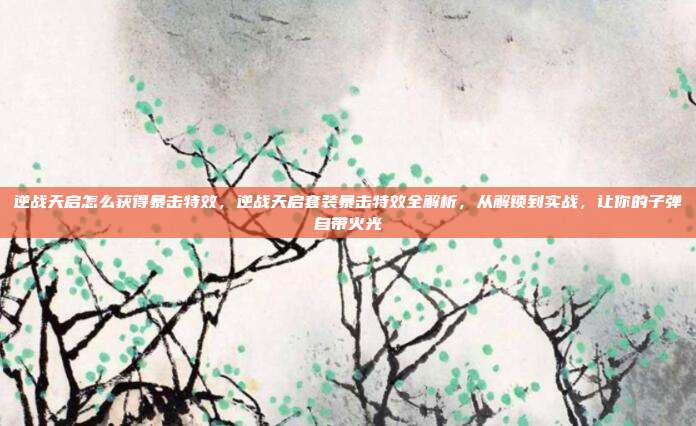 逆战天启怎么获得暴击特效,逆战天启套装暴击特效全解析,从解锁到实战,让你的子弹自带火光