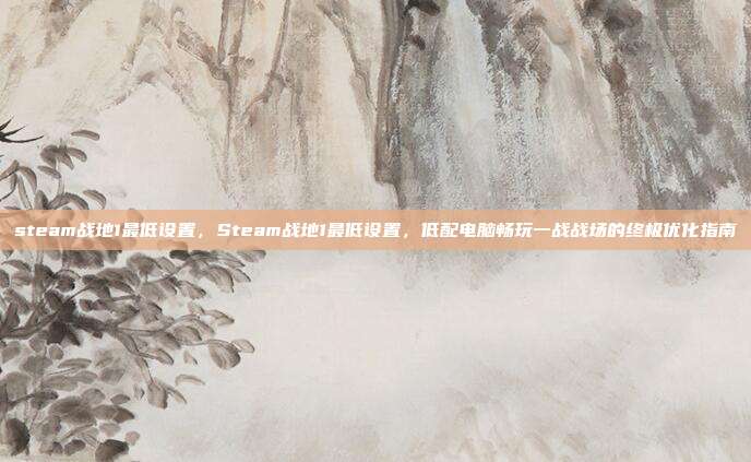 steam战地1最低设置,Steam战地1最低设置,低配电脑畅玩一战战场的终极优化指南