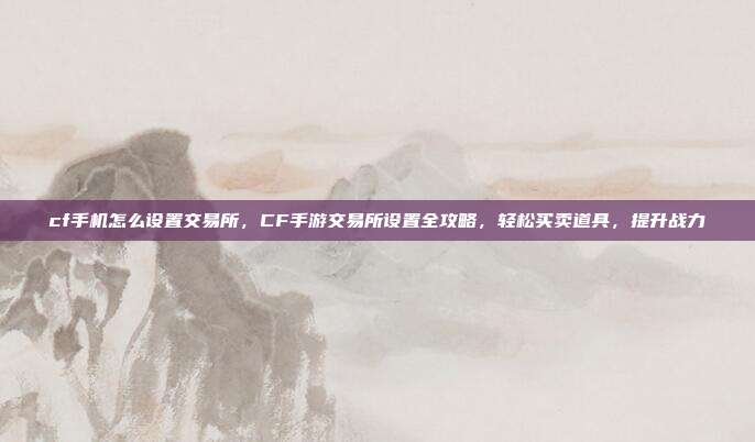 cf手机怎么设置交易所,CF手游交易所设置全攻略,轻松买卖道具,提升战力