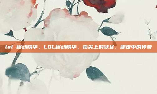 lol 移动精华,LOL移动精华,指尖上的峡谷,脚步中的传奇