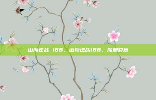 山海逆战 166,山海逆战166,深渊裂章