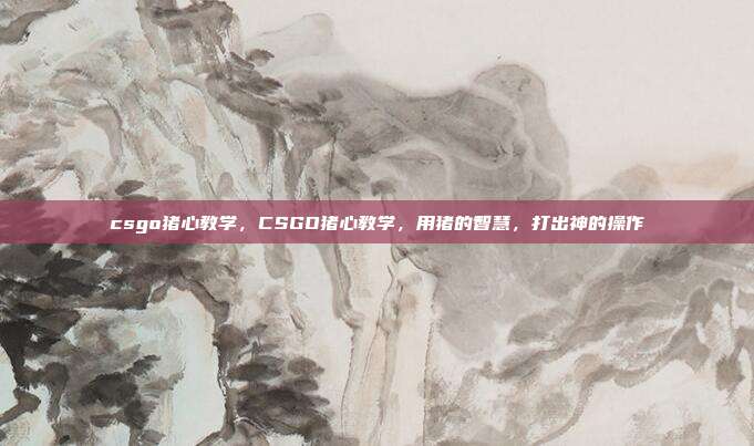csgo猪心教学,CSGO猪心教学,用猪的智慧,打出神的操作