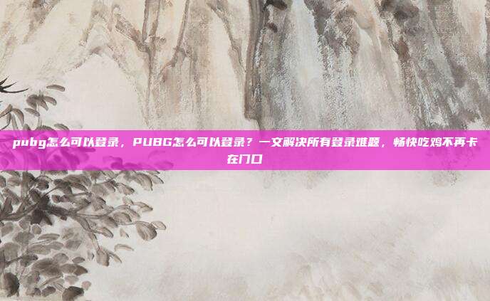 pubg怎么可以登录,PUBG怎么可以登录?一文解决所有登录难题,畅快吃鸡不再卡在门口