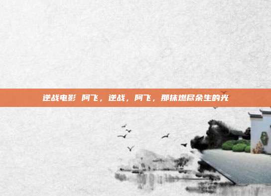 逆战电影 阿飞,逆战,阿飞,那抹燃尽余生的光