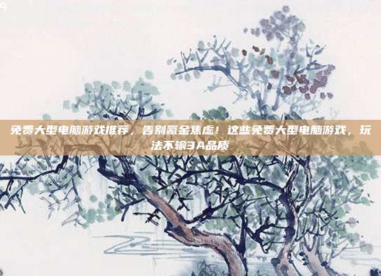 免费大型电脑游戏推荐,告别氪金焦虑!这些免费大型电脑游戏,玩法不输3A品质