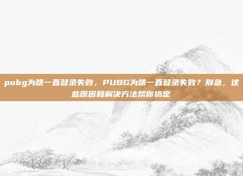 pubg为啥一直登录失败，PUBG为啥一直登录失败？别急，这些原因和解决方法帮你搞定
