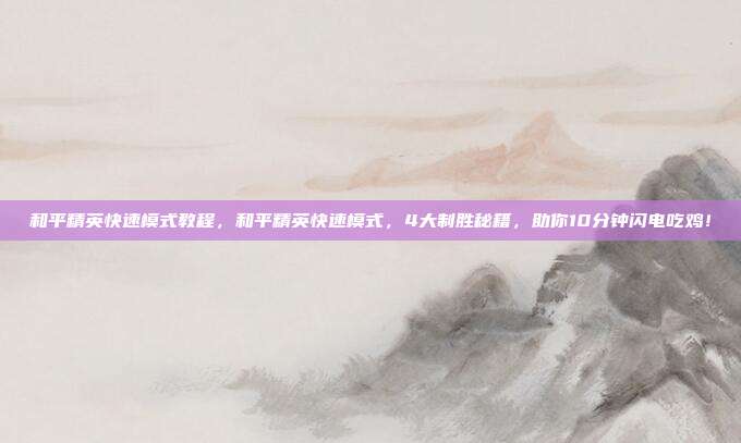 和平精英快速模式教程,和平精英快速模式,4大制胜秘籍,助你10分钟闪电吃鸡!