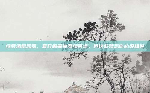 绿豆汤禁忌多,夏日解暑神器绿豆汤,但这些禁忌你必须知道