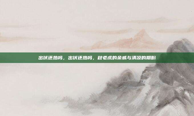 出伏还热吗,出伏还热吗,秋老虎的余威与清凉的期盼